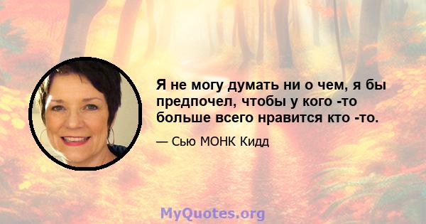 Я не могу думать ни о чем, я бы предпочел, чтобы у кого -то больше всего нравится кто -то.