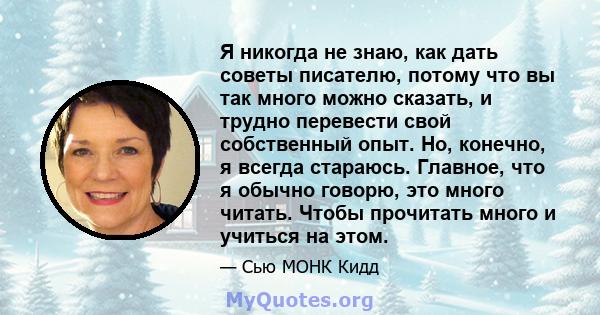 Я никогда не знаю, как дать советы писателю, потому что вы так много можно сказать, и трудно перевести свой собственный опыт. Но, конечно, я всегда стараюсь. Главное, что я обычно говорю, это много читать. Чтобы