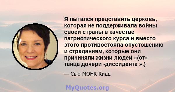 Я пытался представить церковь, которая не поддерживала войны своей страны в качестве патриотического курса и вместо этого противостояла опустошению и страданиям, которые они причиняли жизни людей »(от« танца дочери