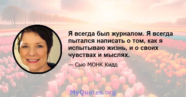 Я всегда был журналом. Я всегда пытался написать о том, как я испытываю жизнь, и о своих чувствах и мыслях.