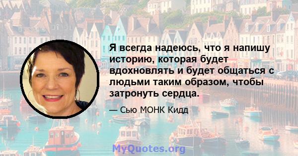 Я всегда надеюсь, что я напишу историю, которая будет вдохновлять и будет общаться с людьми таким образом, чтобы затронуть сердца.