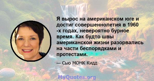 Я вырос на американском юге и достиг совершеннолетия в 1960 -х годах, невероятно бурное время. Как будто швы американской жизни разорвались на части беспорядками и протестами.