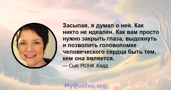 Засыпая, я думал о ней. Как никто не идеален. Как вам просто нужно закрыть глаза, выдохнуть и позволить головоломке человеческого сердца быть тем, кем она является.