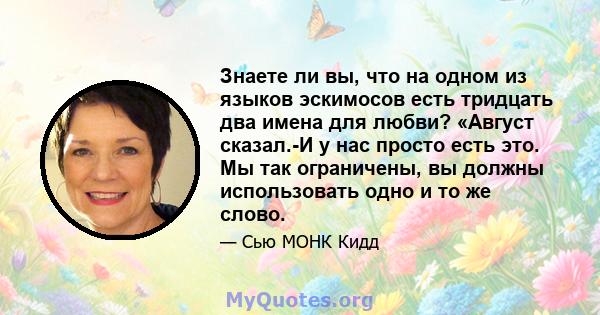 Знаете ли вы, что на одном из языков эскимосов есть тридцать два имена для любви? «Август сказал.-И у нас просто есть это. Мы так ограничены, вы должны использовать одно и то же слово.