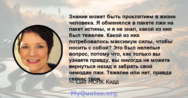 Знание может быть проклятием в жизни человека. Я обменялся в пакете лжи на пакет истины, и я не знал, какой из них был тяжелее. Какой из них потребовалось максимум силы, чтобы носить с собой? Это был нелепые вопрос,