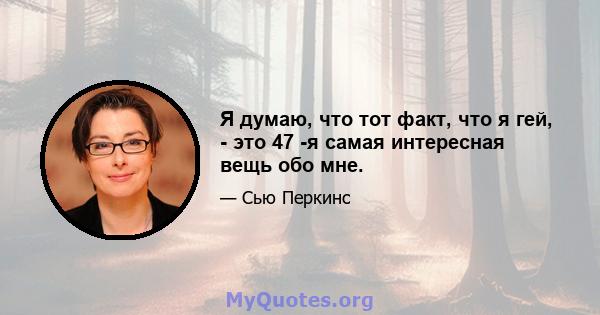 Я думаю, что тот факт, что я гей, - это 47 -я самая интересная вещь обо мне.