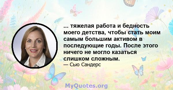 ... тяжелая работа и бедность моего детства, чтобы стать моим самым большим активом в последующие годы. После этого ничего не могло казаться слишком сложным.