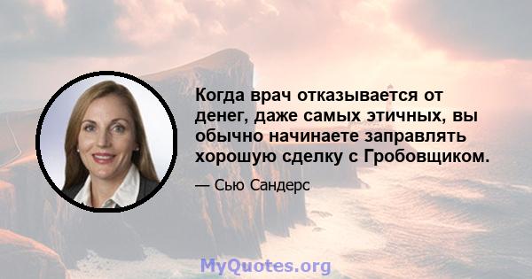 Когда врач отказывается от денег, даже самых этичных, вы обычно начинаете заправлять хорошую сделку с Гробовщиком.