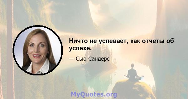 Ничто не успевает, как отчеты об успехе.