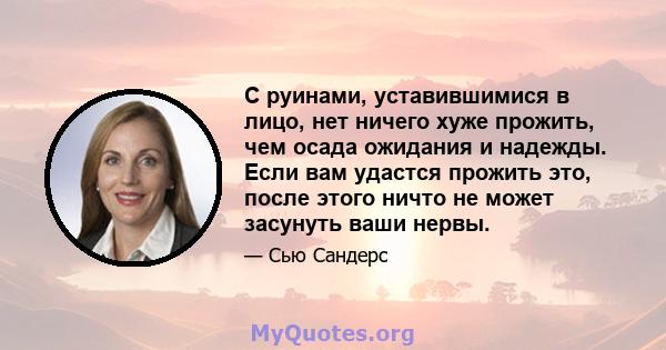 С руинами, уставившимися в лицо, нет ничего хуже прожить, чем осада ожидания и надежды. Если вам удастся прожить это, после этого ничто не может засунуть ваши нервы.