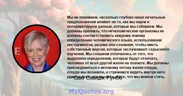 Мы не понимаем, насколько глубоко наши начальные предположения влияют на то, как мы ищем и интерпретируем данные, которые мы собираем. Мы должны признать, что нечеловеческие организмы не должны соответствовать каждому