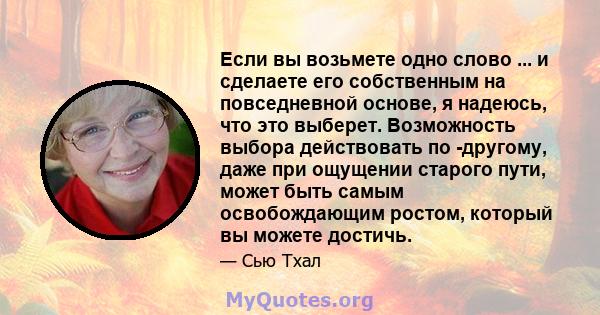 Если вы возьмете одно слово ... и сделаете его собственным на повседневной основе, я надеюсь, что это выберет. Возможность выбора действовать по -другому, даже при ощущении старого пути, может быть самым освобождающим