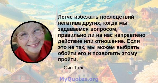 Легче избежать последствий негатива других, когда мы задаваемся вопросом, правильно ли на нас направлено действие или отношение. Если это не так, мы можем выбрать обойти его и позволить этому пройти.