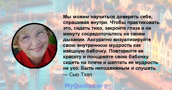 Мы можем научиться доверять себе, спрашивая внутри. Чтобы практиковать это, сидеть тихо, закройте глаза и на минуту сосредоточьтесь на своем дыхании. Аккуратно визуализируйте свою внутреннюю мудрость как изящную