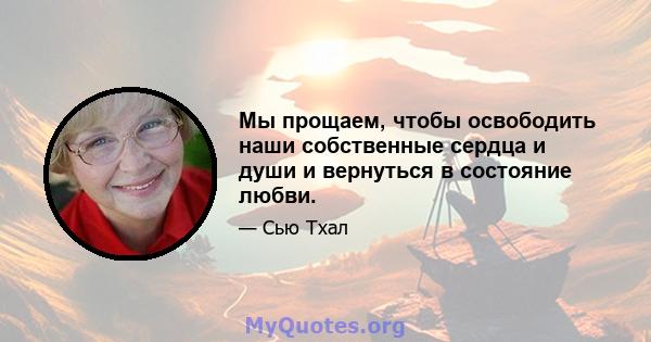 Мы прощаем, чтобы освободить наши собственные сердца и души и вернуться в состояние любви.