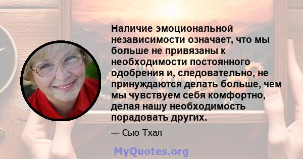 Наличие эмоциональной независимости означает, что мы больше не привязаны к необходимости постоянного одобрения и, следовательно, не принуждаются делать больше, чем мы чувствуем себя комфортно, делая нашу необходимость