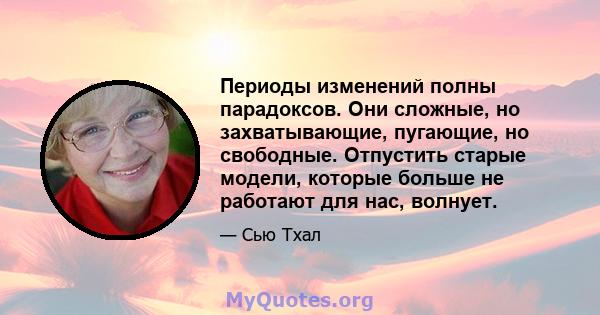 Периоды изменений полны парадоксов. Они сложные, но захватывающие, пугающие, но свободные. Отпустить старые модели, которые больше не работают для нас, волнует.