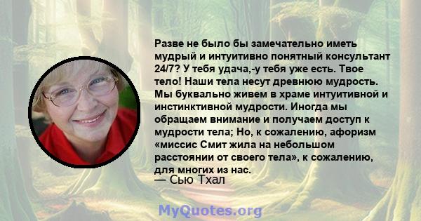 Разве не было бы замечательно иметь мудрый и интуитивно понятный консультант 24/7? У тебя удача,-у тебя уже есть. Твое тело! Наши тела несут древнюю мудрость. Мы буквально живем в храме интуитивной и инстинктивной