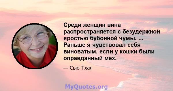 Среди женщин вина распространяется с безудержной яростью бубонной чумы. ... Раньше я чувствовал себя виноватым, если у кошки были оправданный мех.