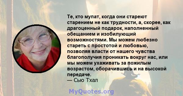 Те, кто мупат, когда они стареют старением не как трудности, а, скорее, как драгоценный подарок, наполненный обещанием и изобилующий возможностями. Мы можем любезно стареть с простотой и любовью, позволяя власти от