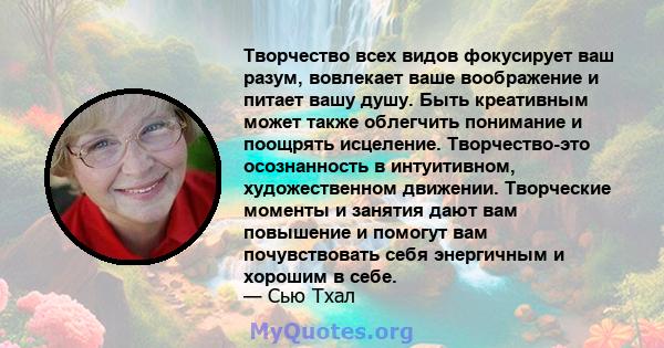 Творчество всех видов фокусирует ваш разум, вовлекает ваше воображение и питает вашу душу. Быть креативным может также облегчить понимание и поощрять исцеление. Творчество-это осознанность в интуитивном, художественном