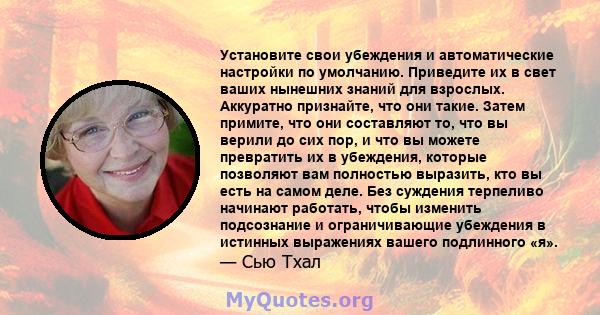 Установите свои убеждения и автоматические настройки по умолчанию. Приведите их в свет ваших нынешних знаний для взрослых. Аккуратно признайте, что они такие. Затем примите, что они составляют то, что вы верили до сих