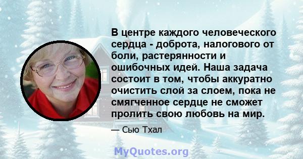 В центре каждого человеческого сердца - доброта, налогового от боли, растерянности и ошибочных идей. Наша задача состоит в том, чтобы аккуратно очистить слой за слоем, пока не смягченное сердце не сможет пролить свою