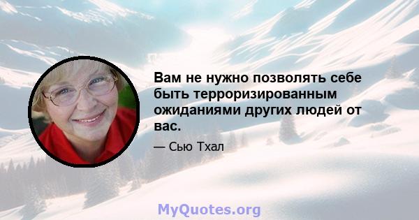 Вам не нужно позволять себе быть терроризированным ожиданиями других людей от вас.