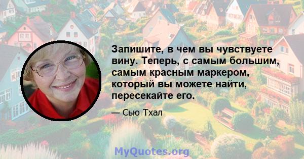 Запишите, в чем вы чувствуете вину. Теперь, с самым большим, самым красным маркером, который вы можете найти, пересекайте его.