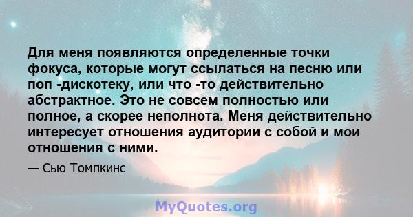 Для меня появляются определенные точки фокуса, которые могут ссылаться на песню или поп -дискотеку, или что -то действительно абстрактное. Это не совсем полностью или полное, а скорее неполнота. Меня действительно