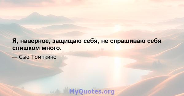 Я, наверное, защищаю себя, не спрашиваю себя слишком много.