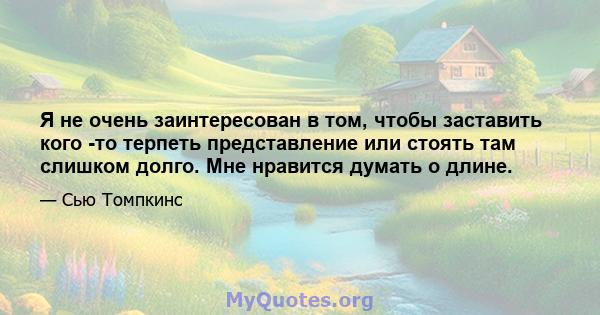 Я не очень заинтересован в том, чтобы заставить кого -то терпеть представление или стоять там слишком долго. Мне нравится думать о длине.