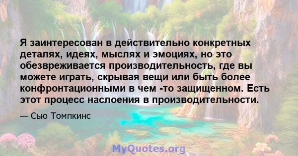 Я заинтересован в действительно конкретных деталях, идеях, мыслях и эмоциях, но это обезвреживается производительность, где вы можете играть, скрывая вещи или быть более конфронтационными в чем -то защищенном. Есть этот 