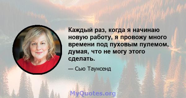 Каждый раз, когда я начинаю новую работу, я провожу много времени под пуховым пулемом, думая, что не могу этого сделать.