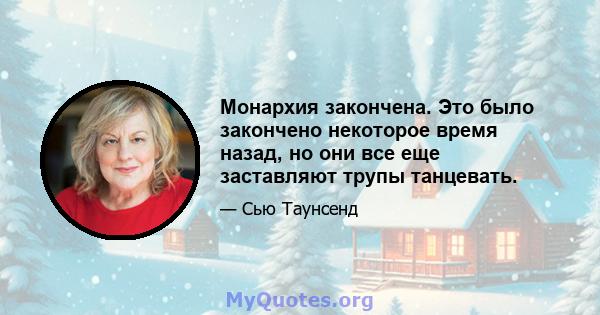 Монархия закончена. Это было закончено некоторое время назад, но они все еще заставляют трупы танцевать.