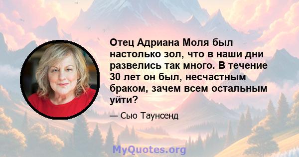 Отец Адриана Моля был настолько зол, что в наши дни развелись так много. В течение 30 лет он был, несчастным браком, зачем всем остальным уйти?