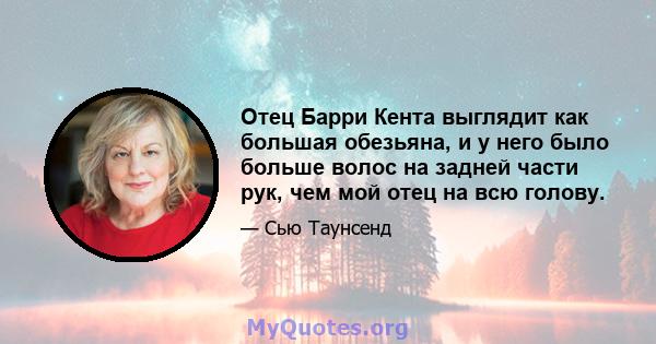 Отец Барри Кента выглядит как большая обезьяна, и у него было больше волос на задней части рук, чем мой отец на всю голову.