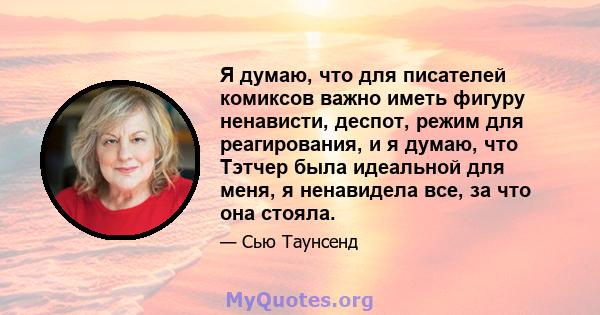 Я думаю, что для писателей комиксов важно иметь фигуру ненависти, деспот, режим для реагирования, и я думаю, что Тэтчер была идеальной для меня, я ненавидела все, за что она стояла.