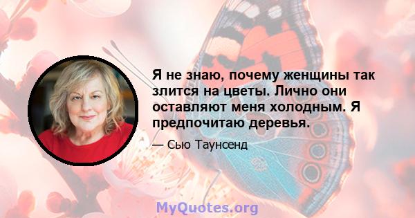 Я не знаю, почему женщины так злится на цветы. Лично они оставляют меня холодным. Я предпочитаю деревья.