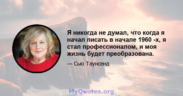 Я никогда не думал, что когда я начал писать в начале 1960 -х, я стал профессионалом, и моя жизнь будет преобразована.