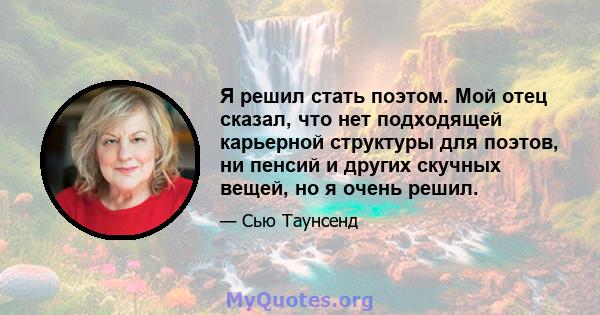 Я решил стать поэтом. Мой отец сказал, что нет подходящей карьерной структуры для поэтов, ни пенсий и других скучных вещей, но я очень решил.