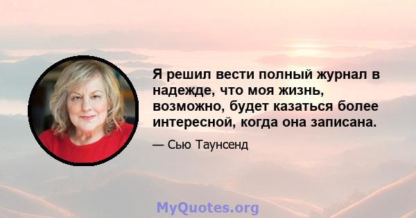 Я решил вести полный журнал в надежде, что моя жизнь, возможно, будет казаться более интересной, когда она записана.