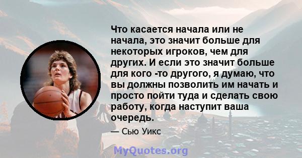 Что касается начала или не начала, это значит больше для некоторых игроков, чем для других. И если это значит больше для кого -то другого, я думаю, что вы должны позволить им начать и просто пойти туда и сделать свою