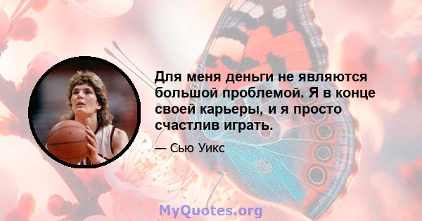 Для меня деньги не являются большой проблемой. Я в конце своей карьеры, и я просто счастлив играть.