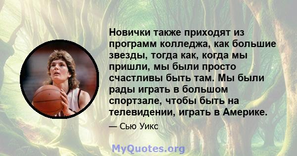 Новички также приходят из программ колледжа, как большие звезды, тогда как, когда мы пришли, мы были просто счастливы быть там. Мы были рады играть в большом спортзале, чтобы быть на телевидении, играть в Америке.