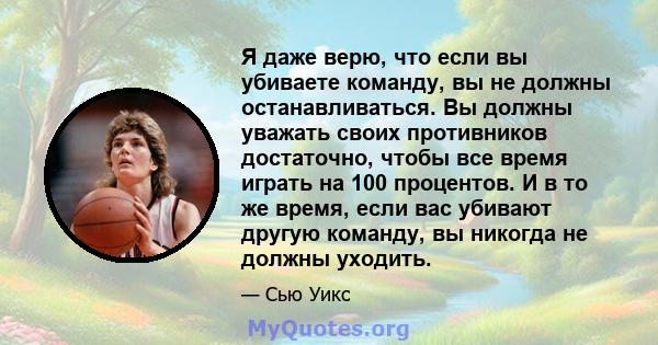 Я даже верю, что если вы убиваете команду, вы не должны останавливаться. Вы должны уважать своих противников достаточно, чтобы все время играть на 100 процентов. И в то же время, если вас убивают другую команду, вы