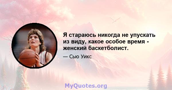 Я стараюсь никогда не упускать из виду, какое особое время - женский баскетболист.