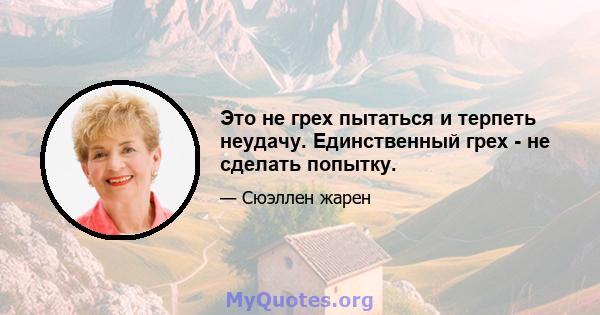 Это не грех пытаться и терпеть неудачу. Единственный грех - не сделать попытку.