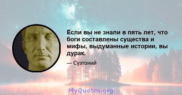 Если вы не знали в пять лет, что боги составлены существа и мифы, выдуманные истории, вы дурак.