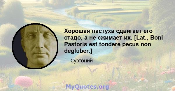 Хорошая пастуха сдвигает его стадо, а не сжимает их. [Lat., Boni Pastoris est tondere pecus non degluber.]